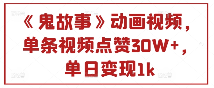 《鬼故事》动画视频，单条视频点赞30W+，单日变现1k-91学习网