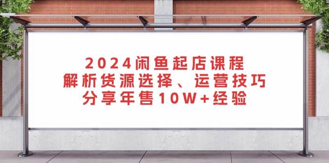 2024闲鱼起店课程：解析货源选择、运营技巧，分享年售10W+经验-91学习网