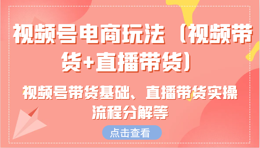 视频号电商玩法（视频带货+直播带货）含视频号带货基础、直播带货实操流程分解等-91学习网