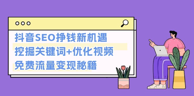 （13481期）抖音SEO挣钱新机遇：挖掘关键词+优化视频，免费流量变现秘籍-91学习网