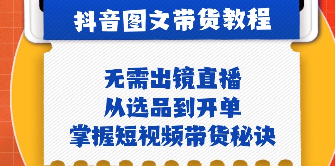 抖音图文&带货实操：无需出镜直播，从选品到开单，掌握短视频带货秘诀-91学习网