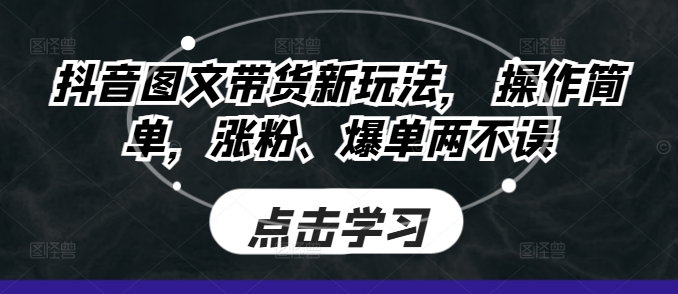 抖音图文带货新玩法， 操作简单，涨粉、爆单两不误-91学习网