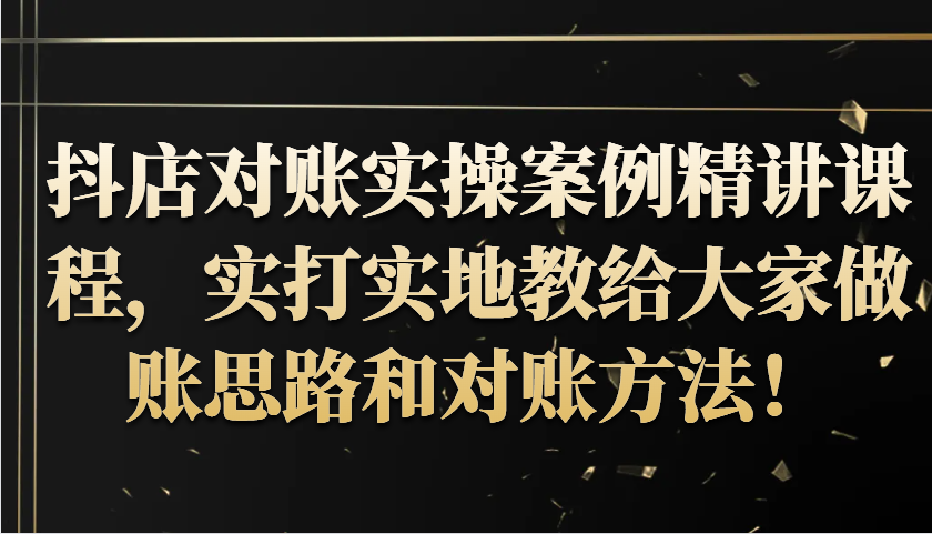 抖店对账实操案例精讲课程，实打实地教给大家做账思路和对账方法！-91学习网