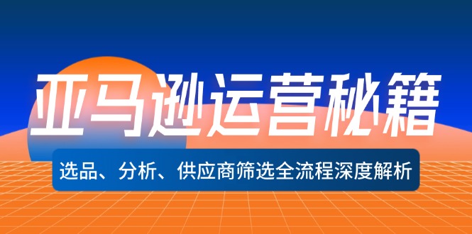 亚马逊运营秘籍：选品、分析、供应商筛选全流程深度解析-91学习网