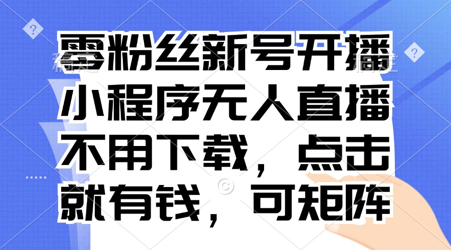 （13302期）零粉丝新号开播 小程序无人直播，不用下载点击就有钱可矩阵-91学习网