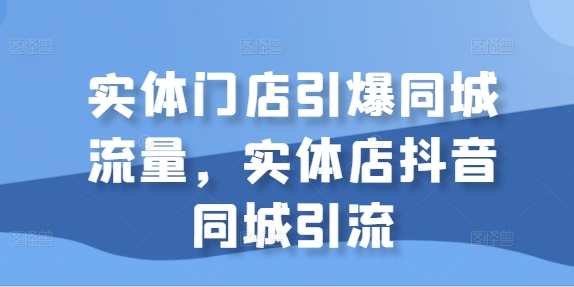 实体门店引爆同城流量，实体店抖音同城引流-91学习网