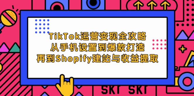 （12622期）TikTok运营变现全攻略：从手机设置到爆款打造，再到Shopify建站与收益提取-91学习网