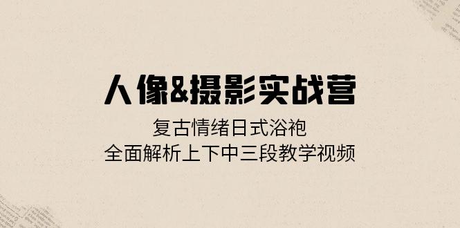 （13095期）人像&摄影实战营：复古情绪日式浴袍，全面解析上下中三段教学视频-91学习网