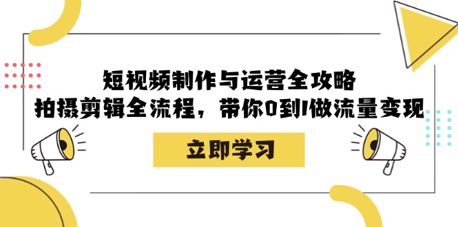 短视频制作与运营全攻略：拍摄剪辑全流程，带你0到1做流量变现-91学习网