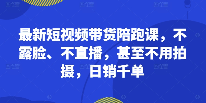 最新短视频带货陪跑课，不露脸、不直播，甚至不用拍摄，日销千单-91学习网