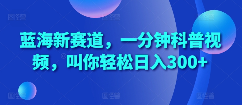 蓝海新赛道，一分钟科普视频，叫你轻松日入300+【揭秘】-91学习网