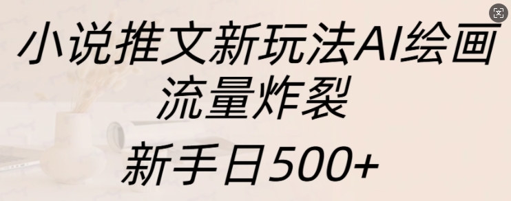 小说推文新玩法AI绘画，流量炸裂，新手日500+【揭秘】-91学习网