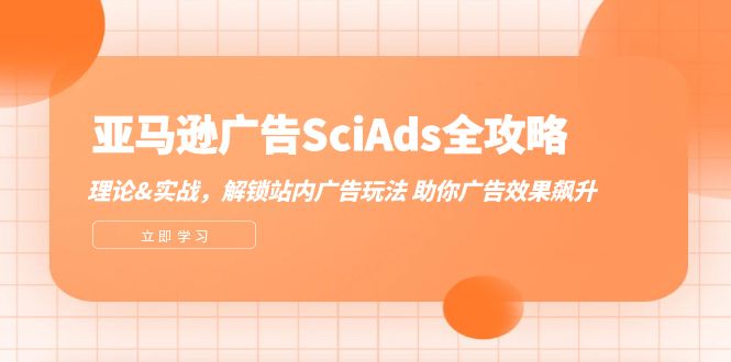 （12496期）亚马逊-广告SciAds全攻略：理论+实战，解锁站内广告玩法 助你广告效果飙升-91学习网