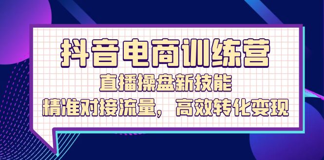 （12676期）抖音电商训练营：直播操盘新技能，精准对接流量，高效转化变现-91学习网