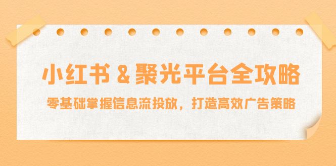 （12771期）小红薯&聚光平台全攻略：零基础掌握信息流投放，打造高效广告策略-91学习网