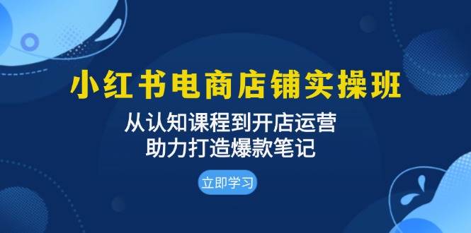 小红书电商店铺实操班：从认知课程到开店运营，助力打造爆款笔记-91学习网