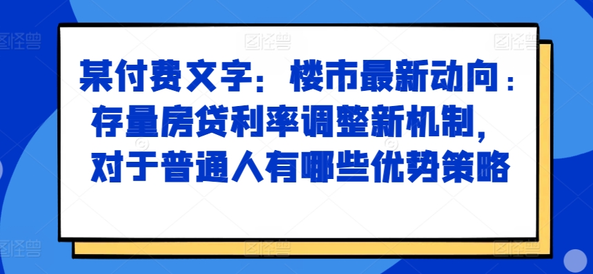 某付费文章：楼市最新动向，存量房贷利率调整新机制，对于普通人有哪些优势策略-91学习网