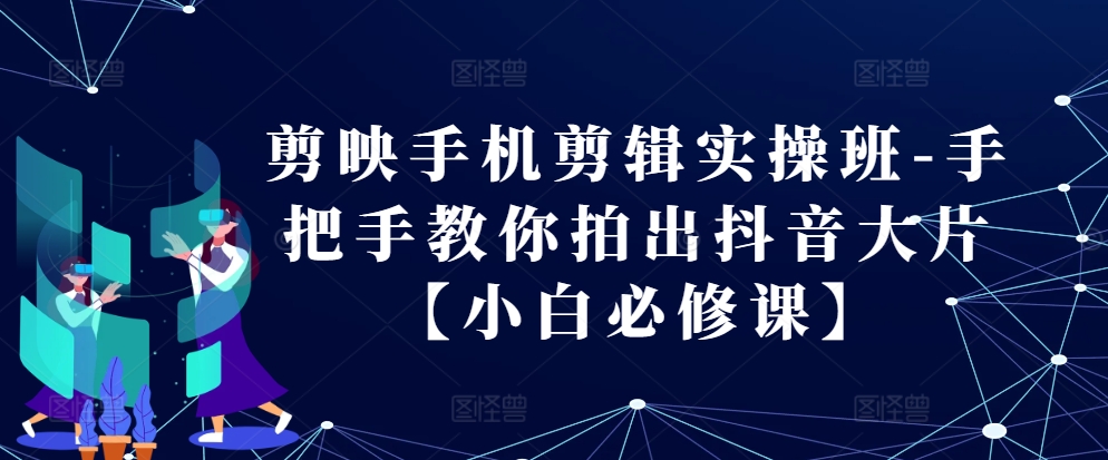 剪映手机剪辑实操班-手把手教你拍出抖音大片【小白必修课】-91学习网