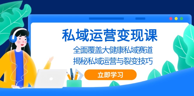 （13440期）私域 运营变现课，全面覆盖大健康私域赛道，揭秘私域 运营与裂变技巧-91学习网