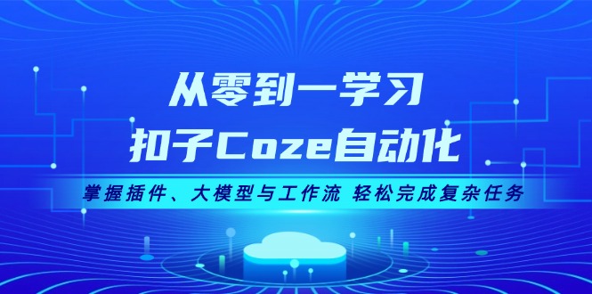 （13278期）从零到一学习扣子Coze自动化，掌握插件、大模型与工作流 轻松完成复杂任务-91学习网