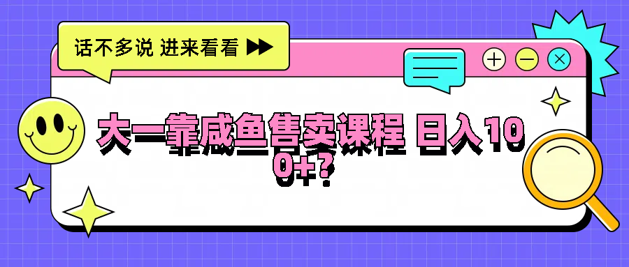 大一靠咸鱼售卖课程日入100+，没有任何门槛，有手就行-91学习网