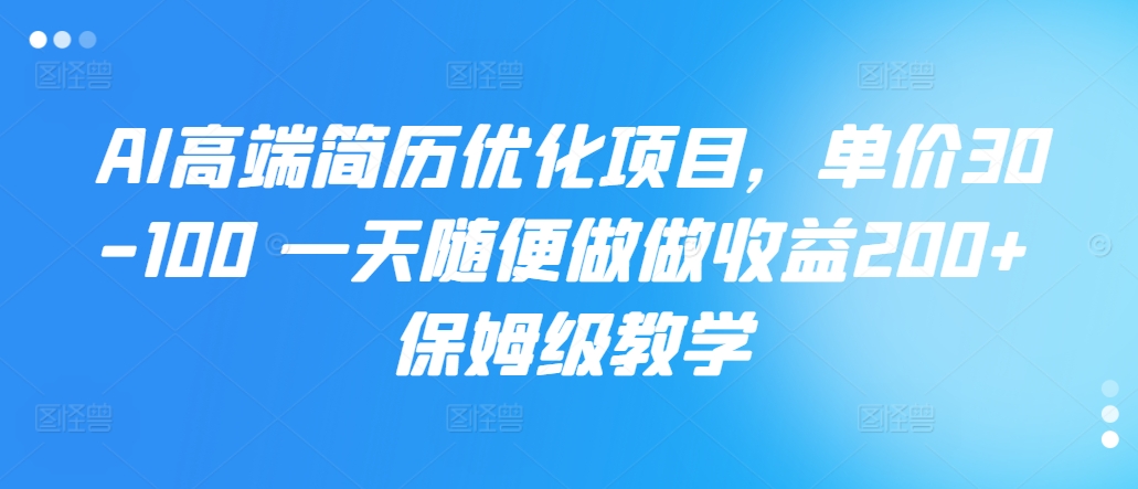 AI高端简历优化项目，单价30-100 一天随便做做收益200+ 保姆级教学-91学习网