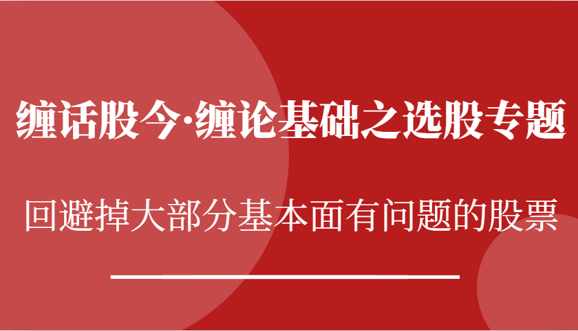 缠话股今·缠论基础之选股专题：回避掉大部分基本面有问题的股票-91学习网