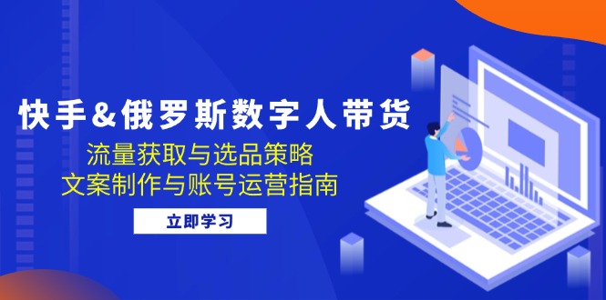 （12934期）快手&俄罗斯 数字人带货：流量获取与选品策略 文案制作与账号运营指南-91学习网