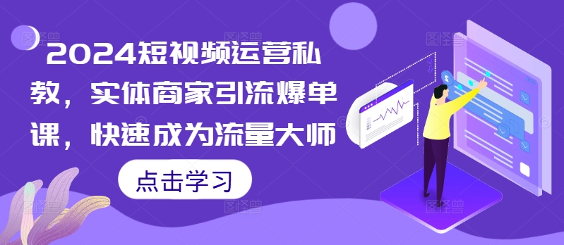 2024短视频运营私教，实体商家引流爆单课，快速成为流量大师-91学习网