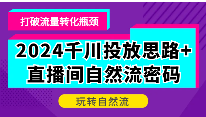 2024千川投放思路+直播间自然流密码，打破流量转化瓶颈，玩转自然流-91学习网