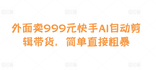 外面卖999元快手AI自动剪辑带货，简单直接粗暴-91学习网