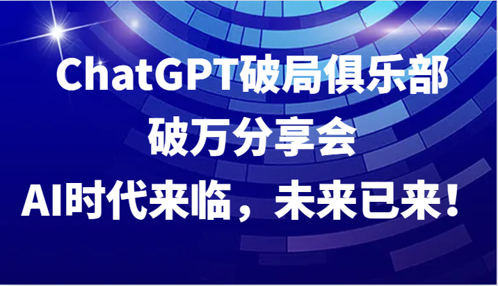 ChatGPT破局俱乐部破万分享会，AI时代来临，未来已来！-91学习网