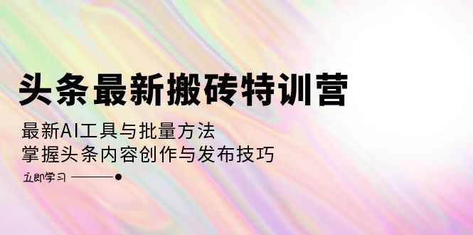 （12819期）头条最新搬砖特训营：最新AI工具与批量方法，掌握头条内容创作与发布技巧-91学习网