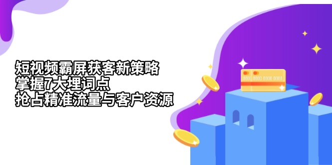 （13429期）短视频霸屏获客新策略：掌握7大埋词点，抢占精准流量与客户资源-91学习网