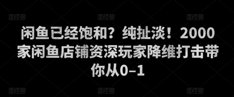 闲鱼已经饱和？纯扯淡！2000家闲鱼店铺资深玩家降维打击带你从0–1-91学习网