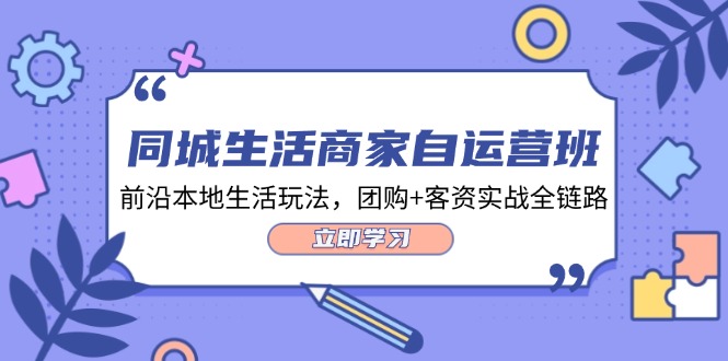 同城生活商家自运营班，前沿本地生活玩法，团购+客资实战全链路（34节课）-91学习网