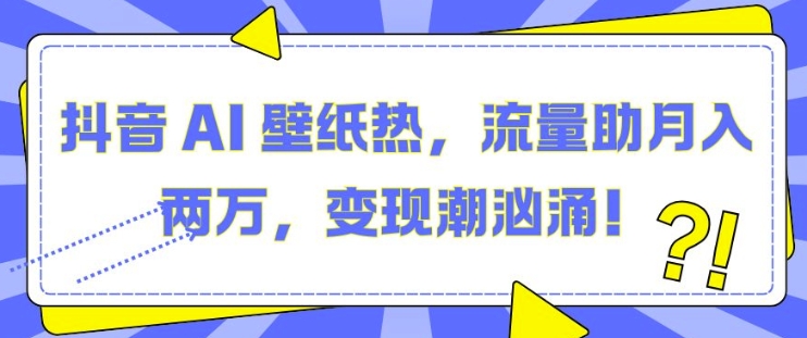 抖音 AI 壁纸热，流量助月入两W，变现潮汹涌【揭秘】-91学习网