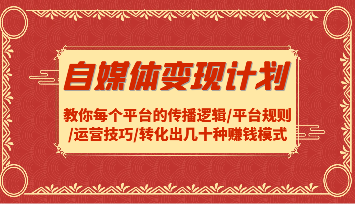 自媒体变现计划-教你每个平台的传播逻辑/平台规则/运营技巧/转化出几十种赚钱模式-91学习网