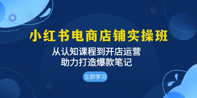 （13352期）小红书电商店铺实操班：从认知课程到开店运营，助力打造爆款笔记-91学习网