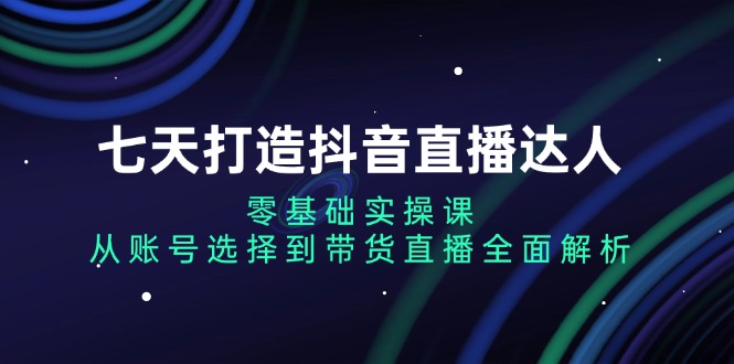 （13430期）七天打造抖音直播达人：零基础实操课，从账号选择到带货直播全面解析-91学习网