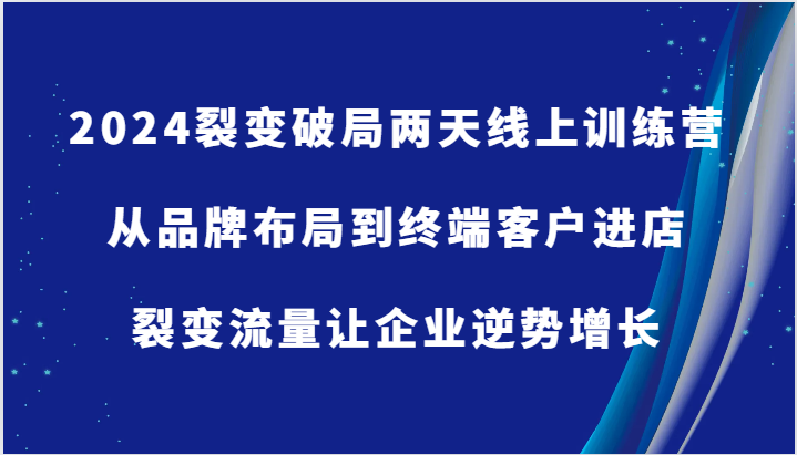 2024裂变破局两天线上训练营-从品牌布局到终端客户进店，裂变流量让企业逆势增长-91学习网