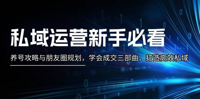 私域运营新手必看：养号攻略与朋友圈规划，学会成交三部曲，打造高效私域-91学习网