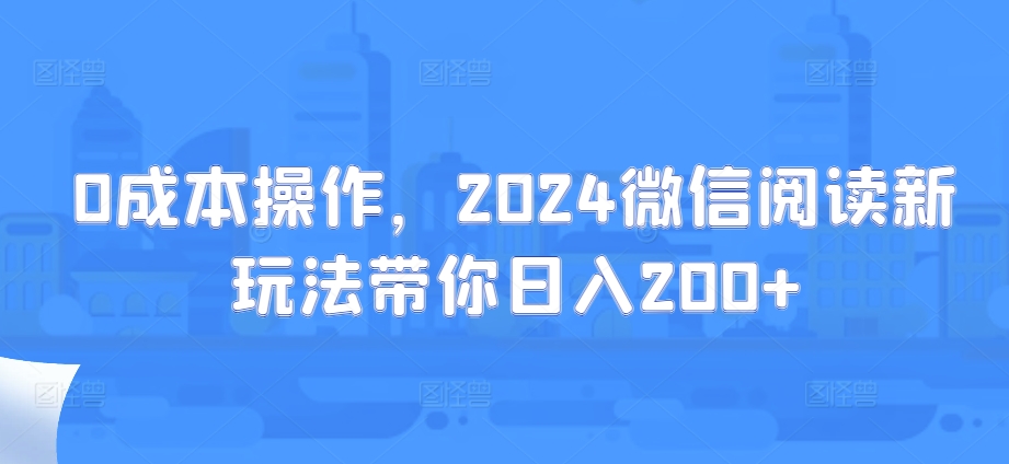 0成本操作，2024微信阅读新玩法带你日入200+-91学习网