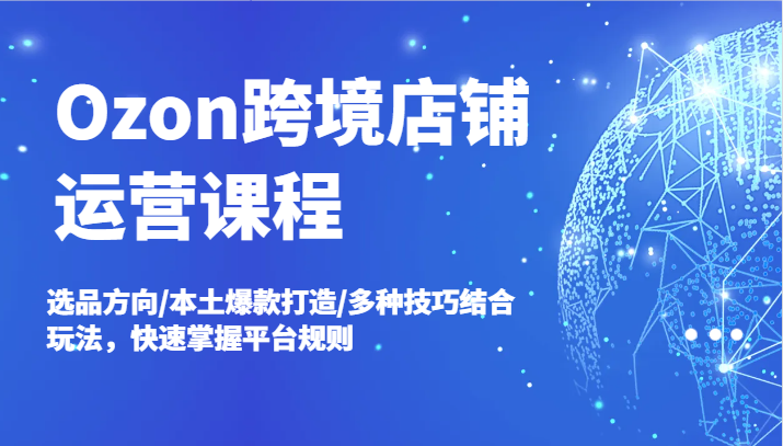 Ozon跨境店铺运营课程，选品方向/本土爆款打造/多种技巧结合玩法，快速掌握平台规则-91学习网