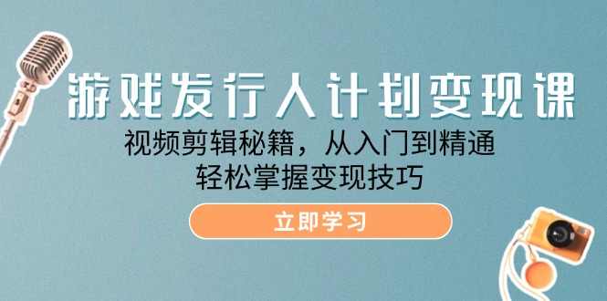 （12571期）游戏发行人计划变现课：视频剪辑秘籍，从入门到精通，轻松掌握变现技巧-91学习网