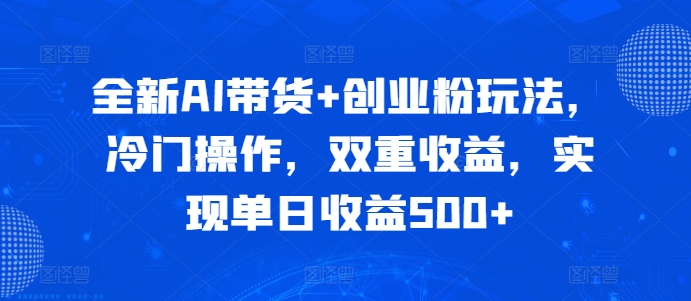 全新AI带货+创业粉玩法，冷门操作，双重收益，实现单日收益500+-91学习网