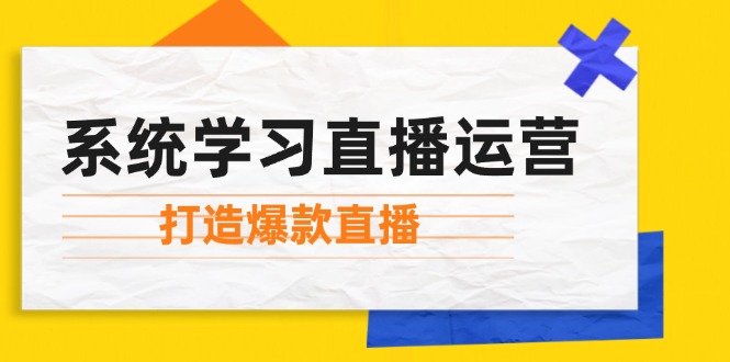 （12802期）系统学习直播运营：掌握起号方法、主播能力、小店随心推，打造爆款直播-91学习网