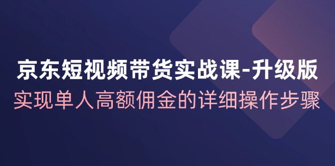 京东短视频带货实战课升级版，实现单人高额佣金的详细操作步骤-91学习网