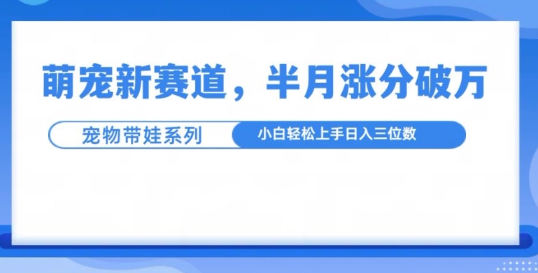 萌宠新赛道，萌宠带娃，半月涨粉10万+，小白轻松入手【揭秘】-91学习网