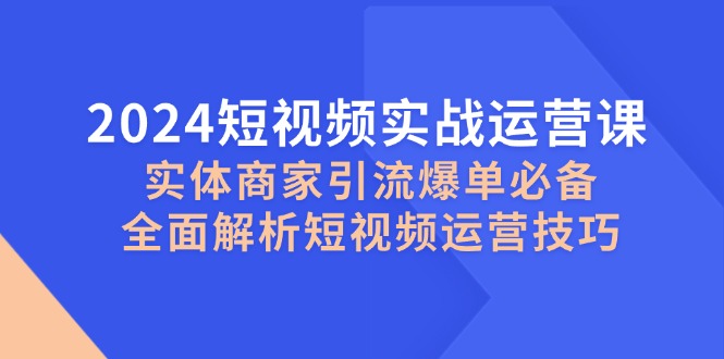 2024短视频实战运营课，实体商家引流爆单必备，全面解析短视频运营技巧-91学习网